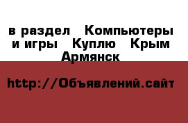  в раздел : Компьютеры и игры » Куплю . Крым,Армянск